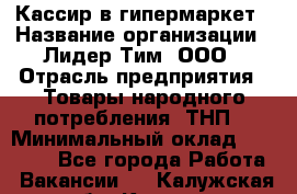 Кассир в гипермаркет › Название организации ­ Лидер Тим, ООО › Отрасль предприятия ­ Товары народного потребления (ТНП) › Минимальный оклад ­ 27 000 - Все города Работа » Вакансии   . Калужская обл.,Калуга г.